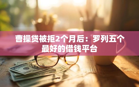 曹操贷被拒2个月后：罗列五个最好的借钱平台