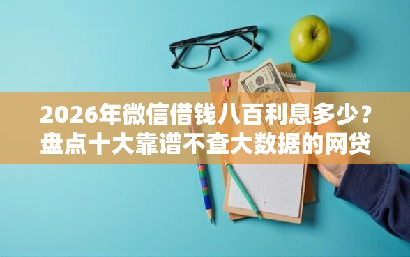 2026年微信借钱八百利息多少？盘点十大靠谱不查大数据的网贷口子