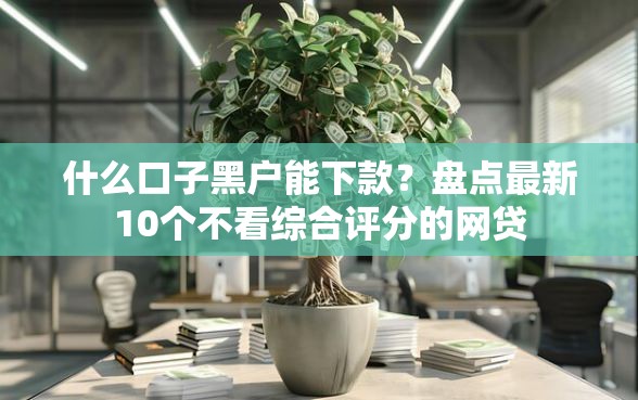 什么口子黑户能下款?盘点最新10个不看综合评分的网贷 什么口子黑户能下款?盘点最新10个不看综合评分的网贷