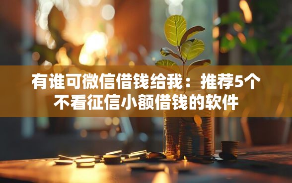 有谁可微信借钱给我：推荐5个不看征信小额借钱的软件
