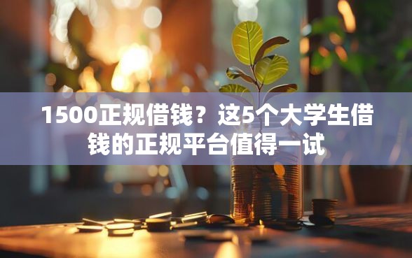 1500正规借钱？这5个大学生借钱的正规平台值得一试