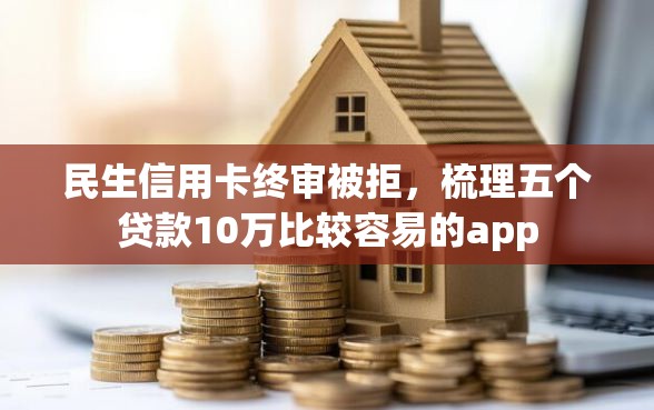 民生信用卡终审被拒，梳理五个贷款10万比较容易的app