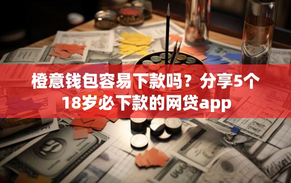 橙意钱包容易下款吗？分享5个18岁必下款的网贷app