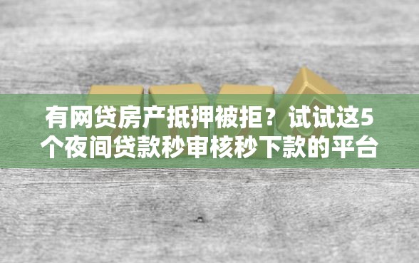有网贷房产抵押被拒？试试这5个夜间贷款秒审核秒下款的平台