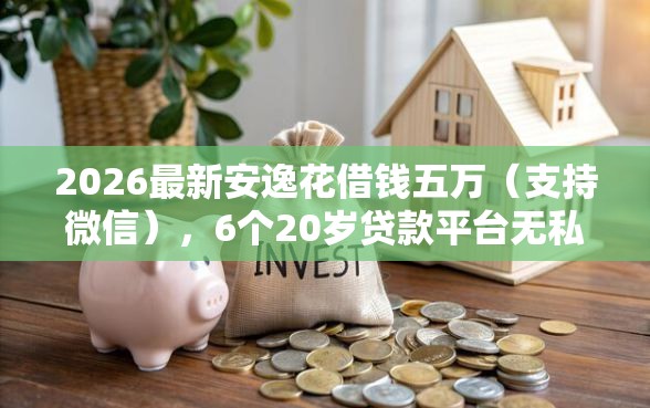 2026最新安逸花借钱五万（支持微信），6个20岁贷款平台无私分享