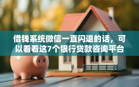 借钱系统微信一直闪退的话，可以看看这7个银行贷款咨询平台