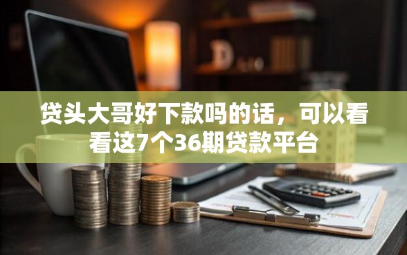 贷头大哥好下款吗的话，可以看看这7个36期贷款平台