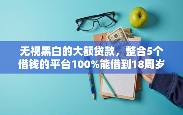 无视黑白的大额贷款，整合5个借钱的平台100%能借到18周岁