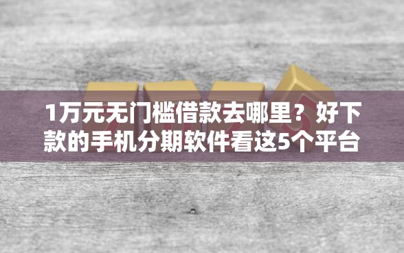 1万元无门槛借款去哪里？好下款的手机分期软件看这5个平台