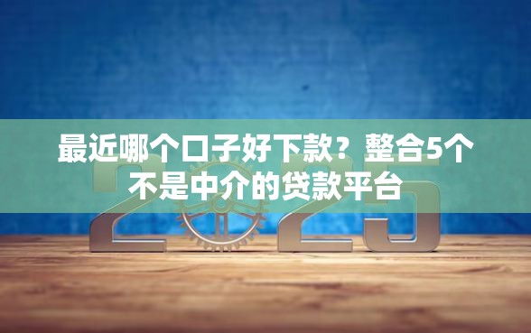 最近哪个口子好下款？整合5个不是中介的贷款平台