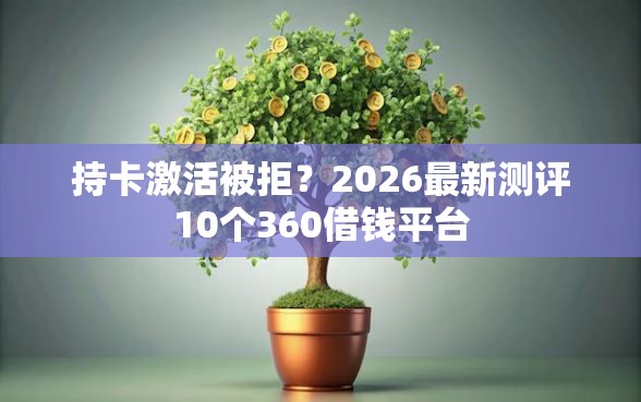 持卡激活被拒？2026最新测评10个360借钱平台