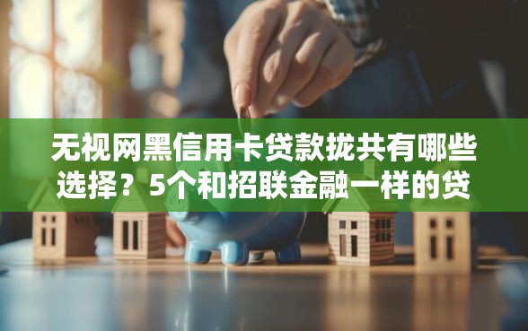 无视网黑信用卡贷款拢共有哪些选择?5个和招联金融一样的贷款平台详解 无视网黑信用卡贷款拢共有哪些选择?5个和招联金融一样的贷款平台详解