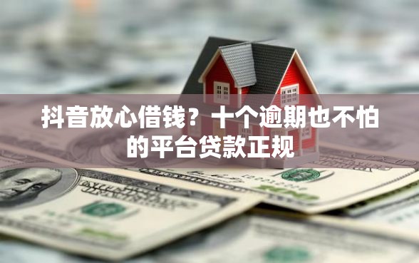 抖音放心借钱？十个逾期也不怕的平台贷款正规