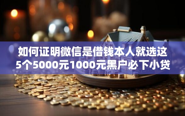 如何证明微信是借钱本人就选这5个5000元1000元黑户必下小贷