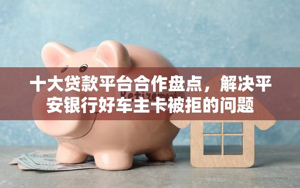 十大贷款平台合作盘点，解决平安银行好车主卡被拒的问题
