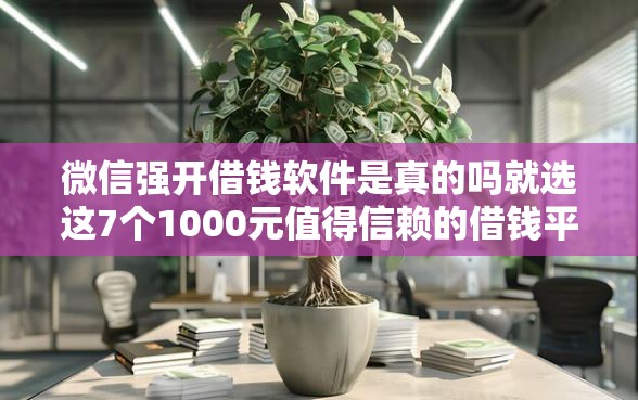 微信强开借钱软件是真的吗就选这7个1000元值得信赖的借钱平台