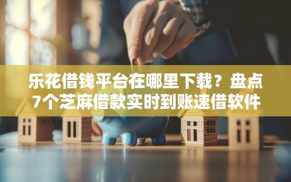 乐花借钱平台在哪里下载？盘点7个芝麻借款实时到账速借软件给你参考