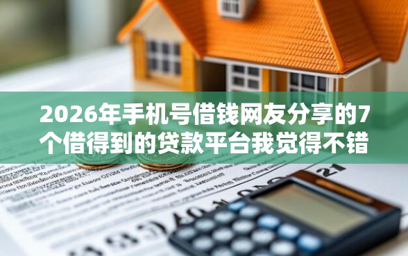 2026年手机号借钱网友分享的7个借得到的贷款平台我觉得不错！