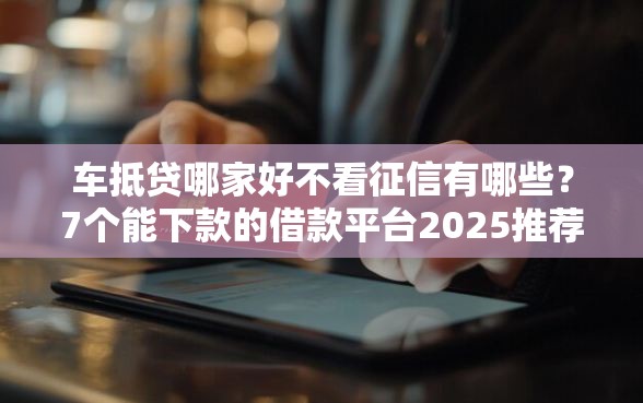 车抵贷哪家好不看征信有哪些？7个能下款的借款平台2025推荐给你