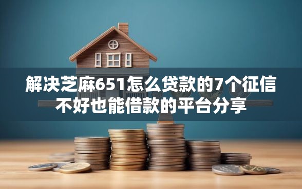 解决芝麻651怎么贷款的7个征信不好也能借款的平台分享