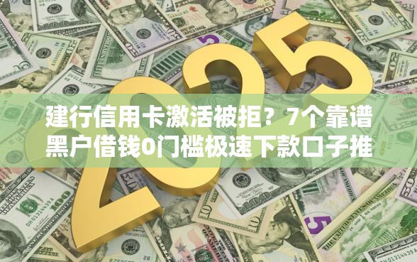 建行信用卡激活被拒？7个靠谱黑户借钱0门槛极速下款口子推荐