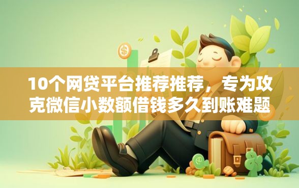 10个网贷平台推荐推荐，专为攻克微信小数额借钱多久到账难题