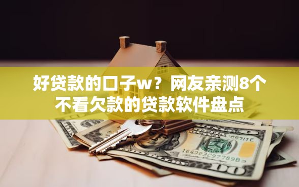 好贷款的口子w？网友亲测8个不看欠款的贷款软件盘点