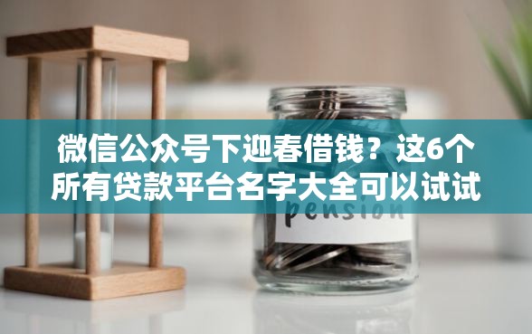 微信公众号下迎春借钱？这6个所有贷款平台名字大全可以试试