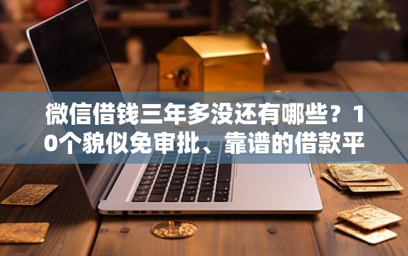微信借钱三年多没还有哪些?10个貌似免审批、靠谱的借款平台合集 微信借钱三年多没还有哪些?10个貌似免审批、靠谱的借款平台合集