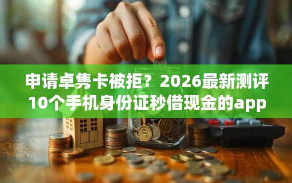 申请卓隽卡被拒？2026最新测评10个手机身份证秒借现金的app
