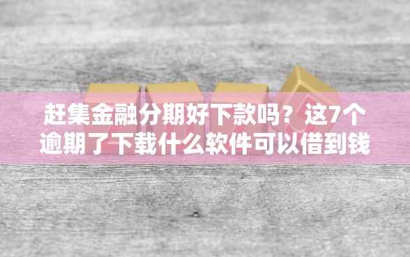 赶集金融分期好下款吗？这7个逾期了下载什么软件可以借到钱值得一试