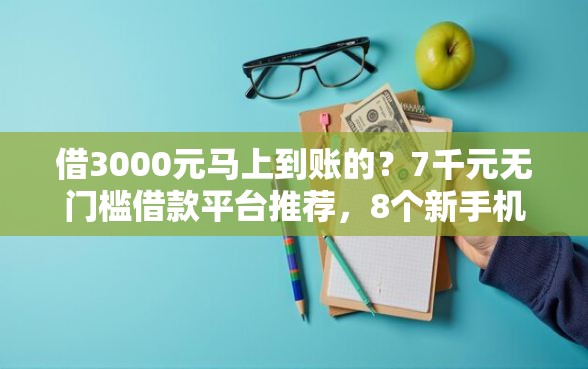 借3000元马上到账的?7千元无门槛借款平台推荐,8个新手机号容易下款的软件盘点 借3000元马上到账的?7千元无门槛借款平台推荐,8个新手机号容易下款的软件盘点