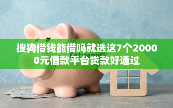 搜狗借钱能借吗就选这7个20000元借款平台贷款好通过