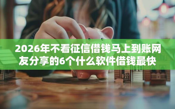 2026年不看征信借钱马上到账网友分享的6个什么软件借钱最快通过利息低我觉得不错！