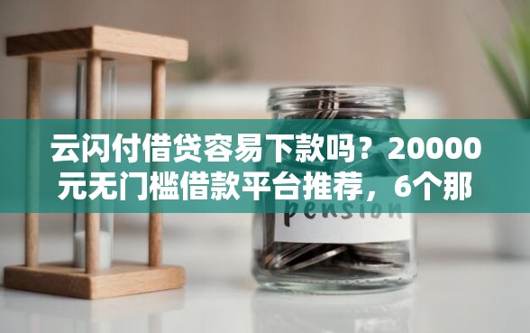 云闪付借贷容易下款吗？20000元无门槛借款平台推荐，6个那些借款不上征信记录的平台盘点