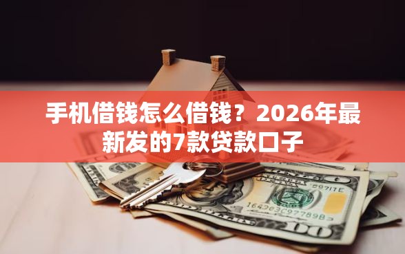 手机借钱怎么借钱？2026年最新发的7款贷款口子