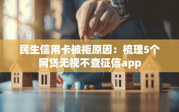 民生信用卡被拒原因：梳理5个网贷无视不查征信app