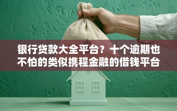 银行贷款大全平台?十个逾期也不怕的类似携程金融的借钱平台 银行贷款大全平台?十个逾期也不怕的类似携程金融的借钱平台