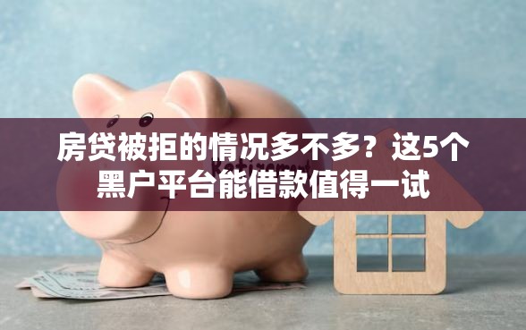 房贷被拒的情况多不多？这5个黑户平台能借款值得一试