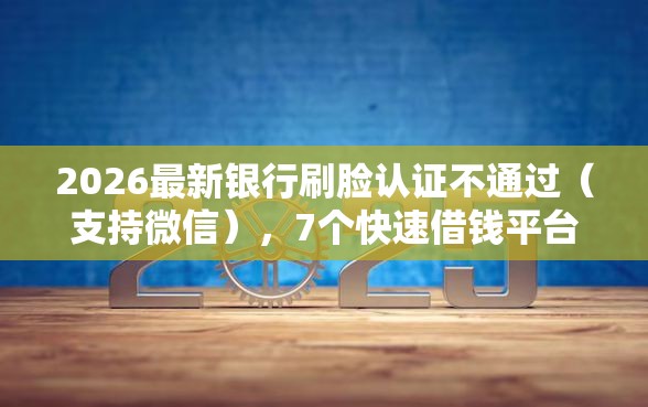 2026最新银行刷脸认证不通过（支持微信），7个快速借钱平台无私分享
