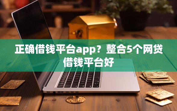 正确借钱平台app？整合5个网贷借钱平台好
