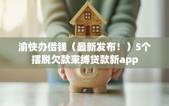 渝快办借钱（最新发布！）5个摆脱欠款束缚贷款新app
