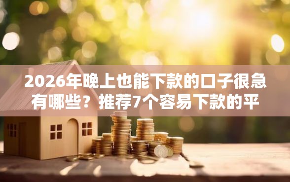 2026年晚上也能下款的口子很急有哪些？推荐7个容易下款的平台