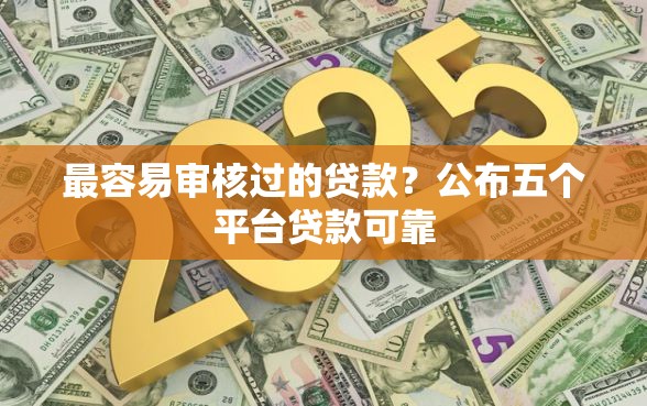 最容易审核过的贷款?公布五个平台贷款可靠 最容易审核过的贷款?公布五个平台贷款可靠