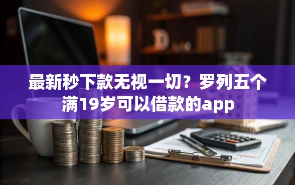 最新秒下款无视一切？罗列五个满19岁可以借款的app