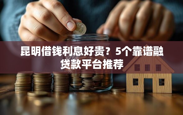 昆明借钱利息好贵？5个靠谱融贷款平台推荐