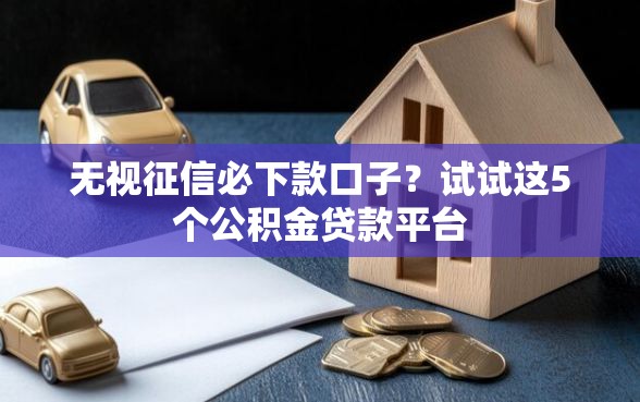 无视征信必下款口子？试试这5个公积金贷款平台