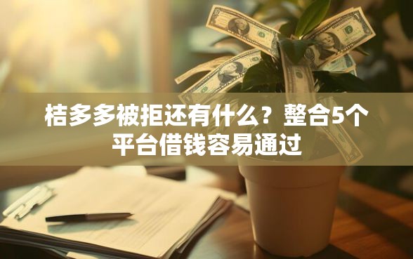 桔多多被拒还有什么？整合5个平台借钱容易通过