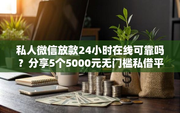 私人微信放款24小时在线可靠吗？分享5个5000元无门槛私借平台