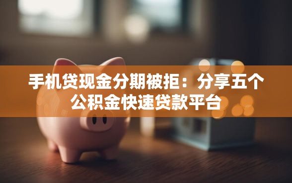 手机贷现金分期被拒：分享五个公积金快速贷款平台